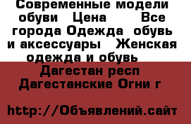 Современные модели обуви › Цена ­ 1 - Все города Одежда, обувь и аксессуары » Женская одежда и обувь   . Дагестан респ.,Дагестанские Огни г.